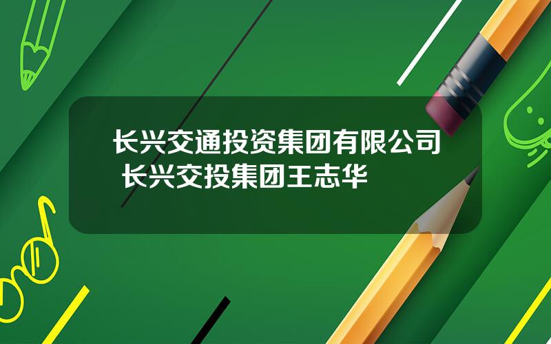 长兴交通投资集团有限公司 长兴交投集团王志华